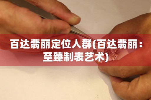 百達(dá)翡麗定位人群(百達(dá)翡麗：至臻制表藝術(shù))