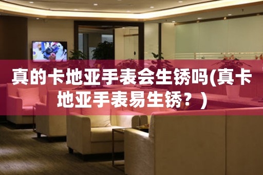 真的卡地亞手表會生銹嗎(真卡地亞手表易生銹？)
