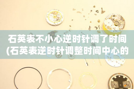 石英表不小心逆時針調了時間(石英表逆時針調整時間中心的應對方法)