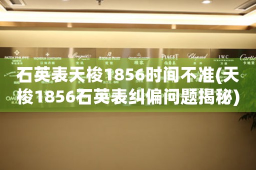石英表天梭1856時間不準(天梭1856石英表糾偏問題揭秘)
