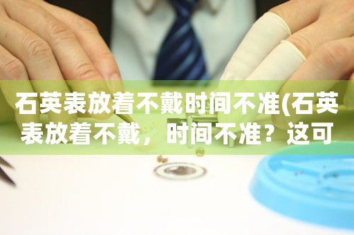 石英表放著不戴時間不準(石英表放著不戴，時間不準？這可能是你的原因！)
