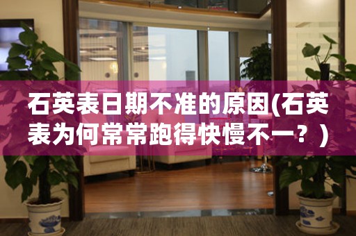石英表日期不準的原因(石英表為何常常跑得快慢不一？)