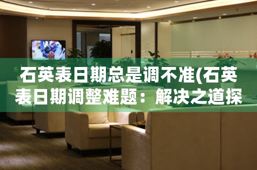 石英表日期總是調不準(石英表日期調整難題：解決之道探究)