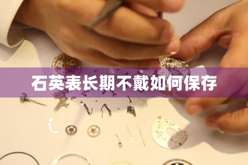 石英表長期不戴如何保存