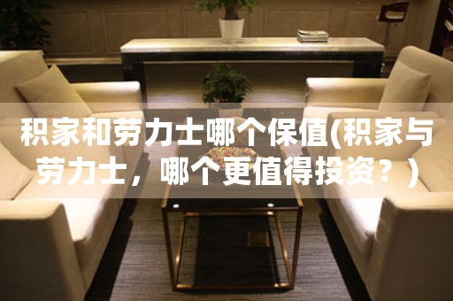 積家和勞力士哪個保值(積家與勞力士，哪個更值得投資？)