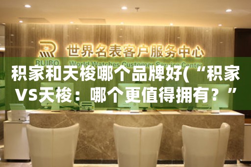 積家和天梭哪個(gè)品牌好(“積家VS天梭：哪個(gè)更值得擁有？”)