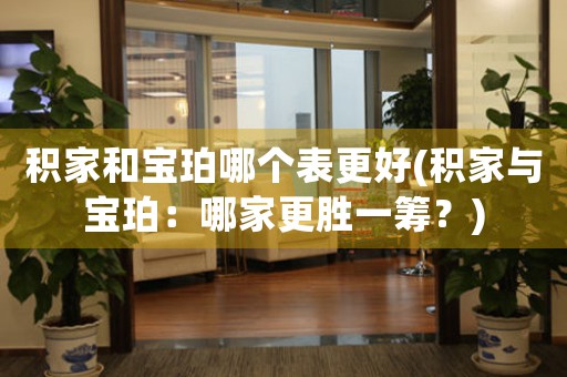 積家和寶珀哪個(gè)表更好(積家與寶珀：哪家更勝一籌？)