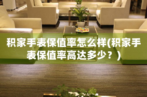 積家手表保值率怎么樣(積家手表保值率高達(dá)多少？)