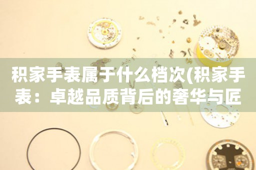積家手表屬于什么檔次(積家手表：卓越品質(zhì)背后的奢華與匠心)