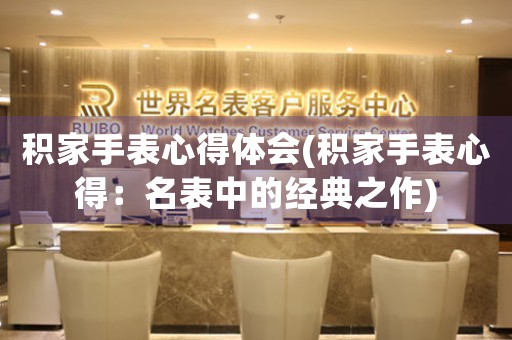 積家手表心得體會(huì)(積家手表心得：名表中的經(jīng)典之作)