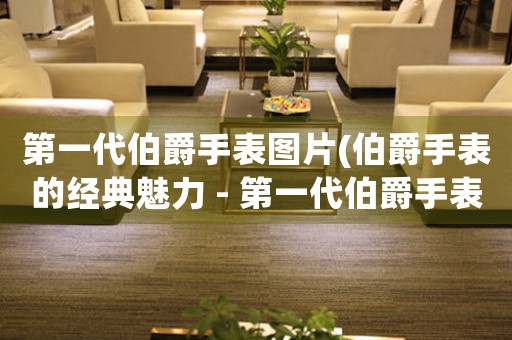 第一代伯爵手表圖片(伯爵手表的經(jīng)典魅力 - 第一代伯爵手表賞析)