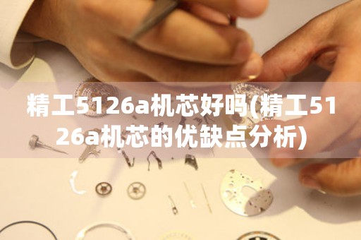 精工5126a機(jī)芯好嗎(精工5126a機(jī)芯的優(yōu)缺點(diǎn)分析)