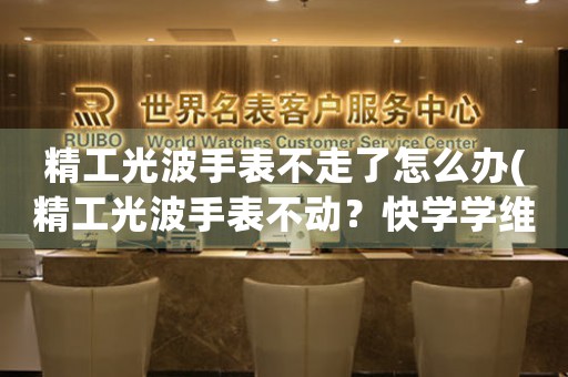 精工光波手表不走了怎么辦(精工光波手表不動(dòng)？快學(xué)學(xué)維修方法！)