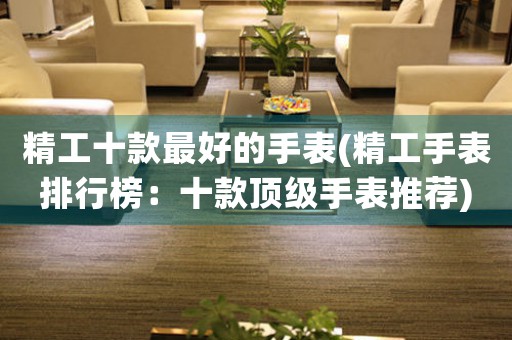 精工十款最好的手表(精工手表排行榜：十款頂級(jí)手表推薦)