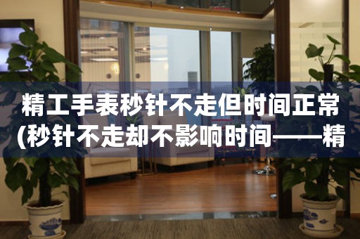 精工手表秒針不走但時(shí)間正常(秒針不走卻不影響時(shí)間——精工手表暗藏玄機(jī))