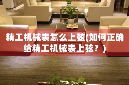 精工機(jī)械表怎么上弦(如何正確給精工機(jī)械表上弦？)