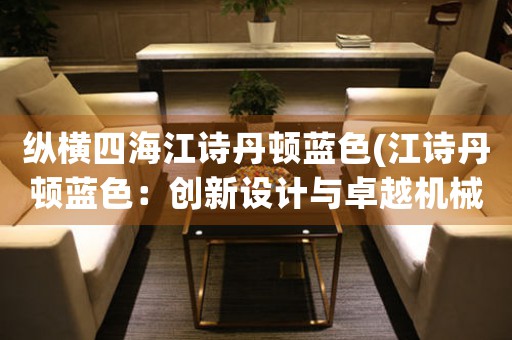 縱橫四海江詩(shī)丹頓藍(lán)色(江詩(shī)丹頓藍(lán)色：創(chuàng)新設(shè)計(jì)與卓越機(jī)械的完美結(jié)合)