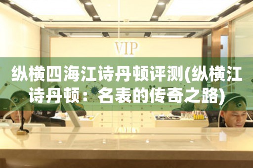 縱橫四海江詩丹頓評測(縱橫江詩丹頓：名表的傳奇之路)