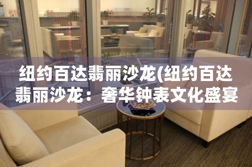 紐約百達翡麗沙龍(紐約百達翡麗沙龍：奢華鐘表文化盛宴)