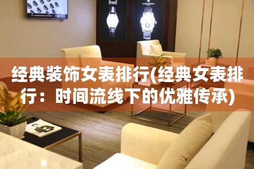 經(jīng)典裝飾女表排行(經(jīng)典女表排行：時間流線下的優(yōu)雅傳承)