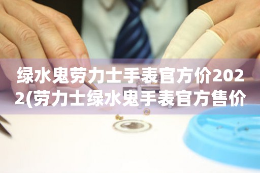 綠水鬼勞力士手表官方價2022(勞力士綠水鬼手表官方售價2022詳解)