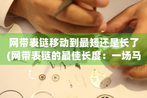 網(wǎng)帶表鏈移動到最短還是長了(網(wǎng)帶表鏈的最佳長度：一場馬拉松的勝利之路)