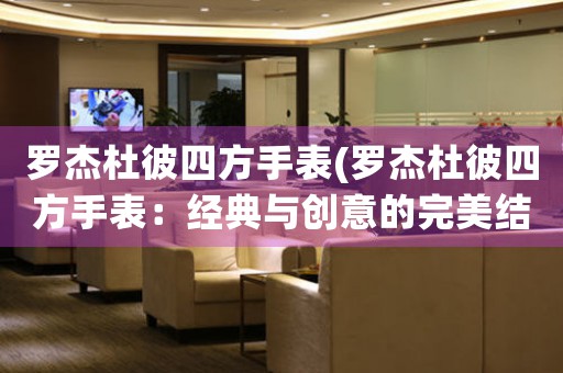 羅杰杜彼四方手表(羅杰杜彼四方手表：經(jīng)典與創(chuàng)意的完美結合)