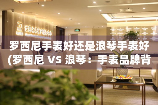 羅西尼手表好還是浪琴手表好(羅西尼 VS 浪琴：手表品牌背后的故事)