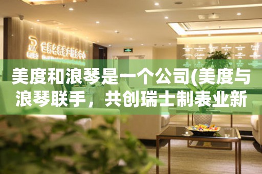 美度和浪琴是一個(gè)公司(美度與浪琴聯(lián)手，共創(chuàng)瑞士制表業(yè)新篇章)