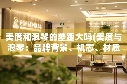 美度和浪琴的差距大嗎(美度與浪琴：品牌背景、機芯、材質對比，揭示價格差距的真正原因)