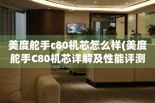 美度舵手c80機芯怎么樣(美度舵手C80機芯詳解及性能評測)