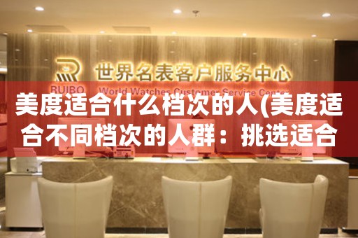 美度適合什么檔次的人(美度適合不同檔次的人群：挑選適合你的腕表！)