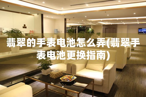 翡翠的手表電池怎么弄(翡翠手表電池更換指南)