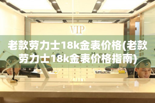 老款勞力士18k金表價格(老款勞力士18k金表價格指南)