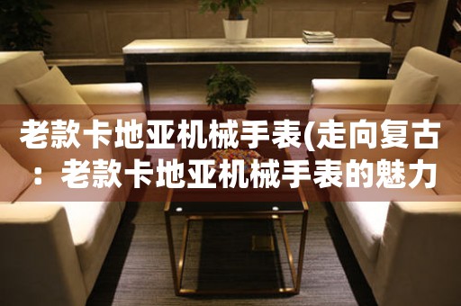 老款卡地亞機械手表(走向復(fù)古：老款卡地亞機械手表的魅力)