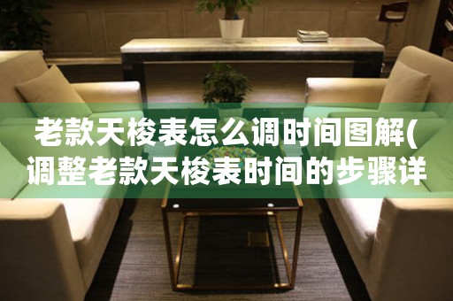 老款天梭表怎么調(diào)時間圖解(調(diào)整老款天梭表時間的步驟詳解)
