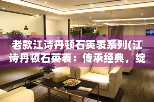 老款江詩丹頓石英表系列(江詩丹頓石英表：傳承經(jīng)典，綻放時代風(fēng)采)