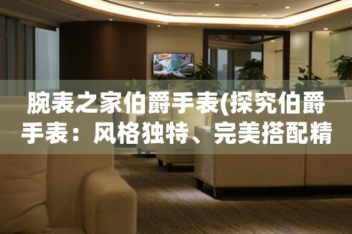 腕表之家伯爵手表(探究伯爵手表：風(fēng)格獨特、完美搭配精湛工藝的典雅藝術(shù)品)