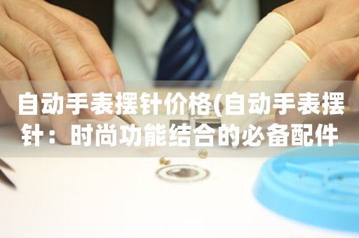 自動手表擺針價格(自動手表擺針：時尚功能結(jié)合的必備配件)