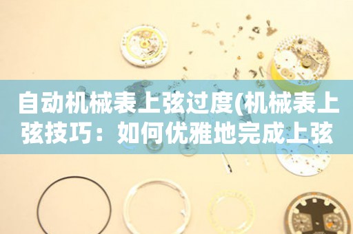 自動機械表上弦過度(機械表上弦技巧：如何優(yōu)雅地完成上弦過度)