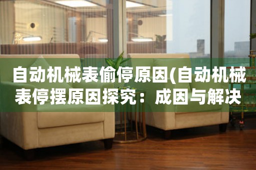 自動機械表偷停原因(自動機械表停擺原因探究：成因與解決方法)