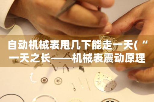 自動機械表甩幾下能走一天(“一天之長——機械表震動原理剖析與壽命延長技巧”)