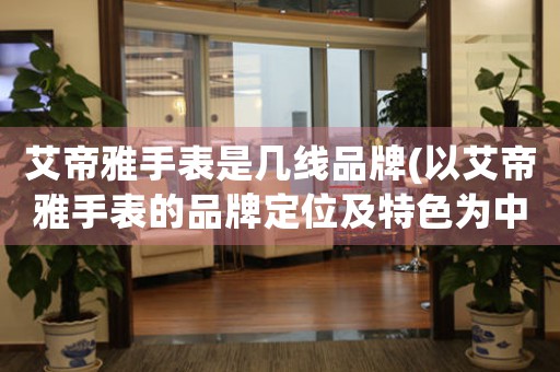 艾帝雅手表是幾線品牌(以艾帝雅手表的品牌定位及特色為中心的品牌分析)