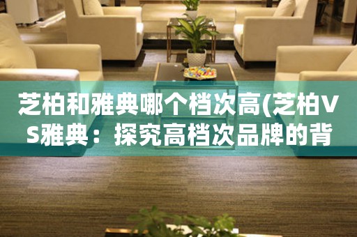 芝柏和雅典哪個檔次高(芝柏VS雅典：探究高檔次品牌的背后故事)