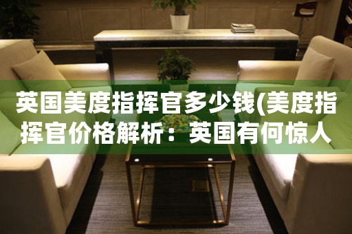 英國美度指揮官多少錢(美度指揮官價格解析：英國有何驚人不同？)