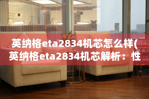 英納格eta2834機芯怎么樣(英納格eta2834機芯解析：性能、使用范圍和維護建議)