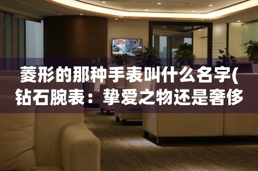 菱形的那種手表叫什么名字(鉆石腕表：摯愛之物還是奢侈品？)