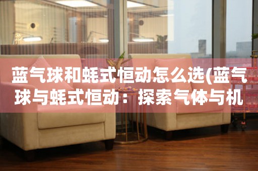 藍氣球和蠔式恒動怎么選(藍氣球與蠔式恒動：探索氣體與機械交互作用的奇妙世界)