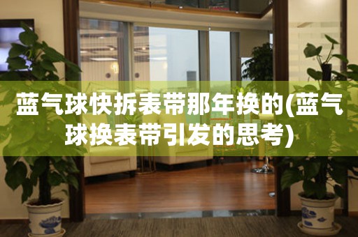 藍氣球快拆表帶那年換的(藍氣球換表帶引發(fā)的思考)