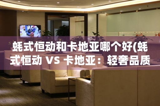 蠔式恒動和卡地亞哪個好(蠔式恒動 VS 卡地亞：輕奢品質之爭)
